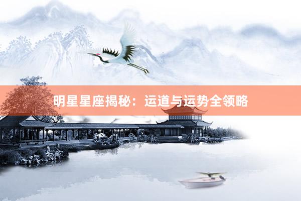 明星星座揭秘：运道与运势全领略