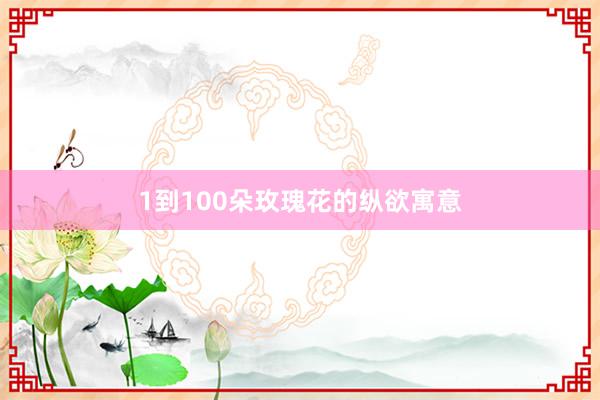 1到100朵玫瑰花的纵欲寓意